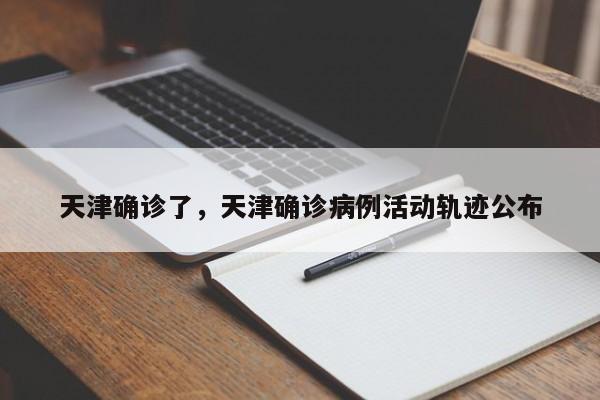 天津确诊了，天津确诊病例活动轨迹公布
