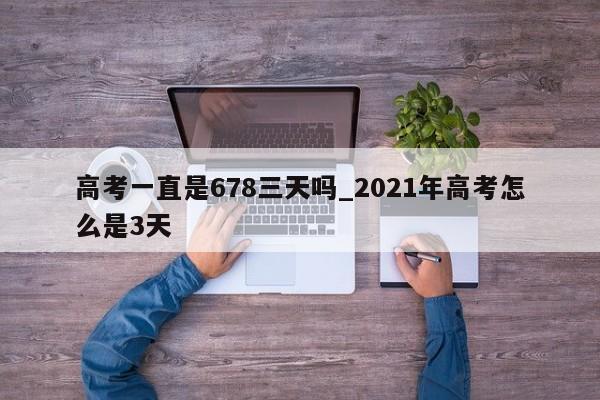 高考一直是678三天吗_2021年高考怎么是3天
