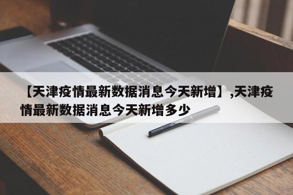 【天津疫情最新数据消息今天新增】,天津疫情最新数据消息今天新增多少