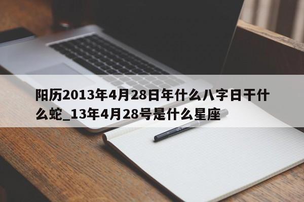 阳历2013年4月28日年什么八字日干什么蛇_13年4月28号是什么星座