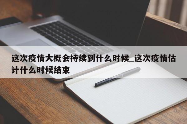 这次疫情大概会持续到什么时候_这次疫情估计什么时候结束