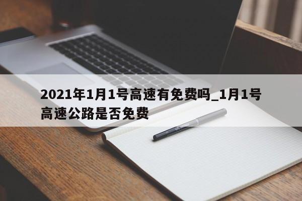 2021年1月1号高速有免费吗_1月1号高速公路是否免费