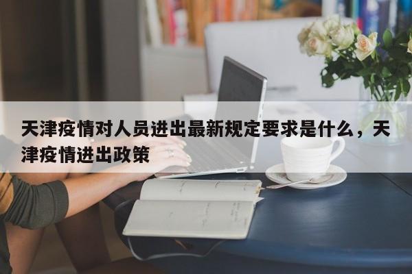 天津疫情对人员进出最新规定要求是什么，天津疫情进出政策