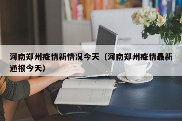 河南郑州疫情新情况今天（河南郑州疫情最新通报今天）