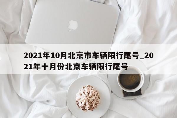 2021年10月北京市车辆限行尾号_2021年十月份北京车辆限行尾号