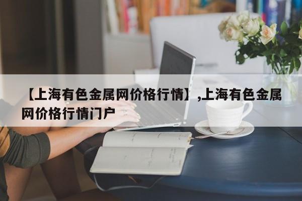 【上海有色金属网价格行情】,上海有色金属网价格行情门户