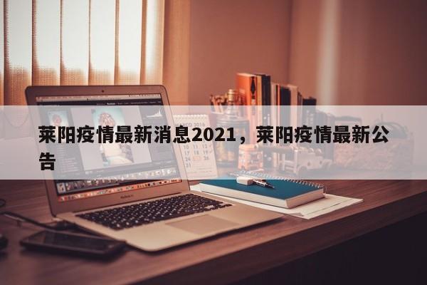 莱阳疫情最新消息2021，莱阳疫情最新公告