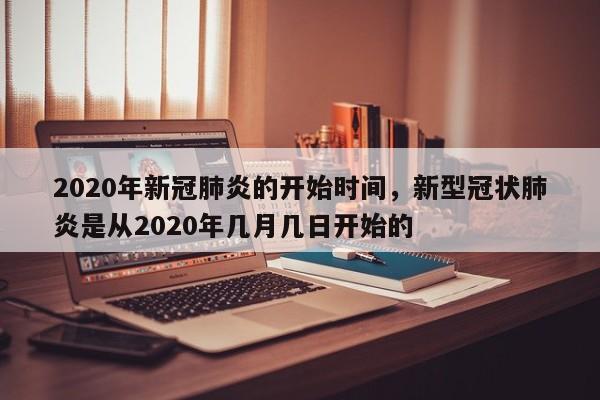 2020年新冠肺炎的开始时间，新型冠状肺炎是从2020年几月几日开始的