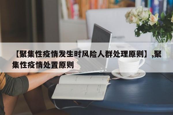 【聚集性疫情发生时风险人群处理原则】,聚集性疫情处置原则