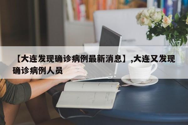 【大连发现确诊病例最新消息】,大连又发现确诊病例人员