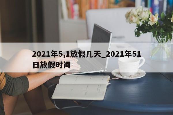 2021年5,1放假几天_2021年51日放假时间