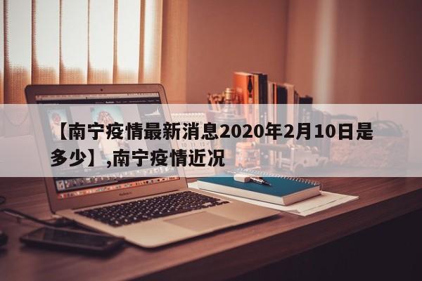 【南宁疫情最新消息2020年2月10日是多少】,南宁疫情近况