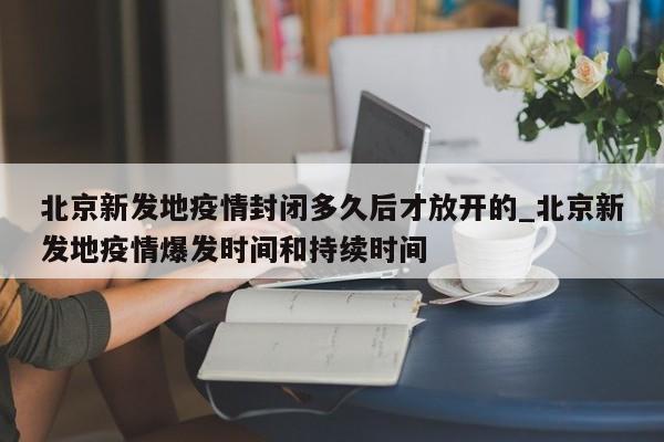 北京新发地疫情封闭多久后才放开的_北京新发地疫情爆发时间和持续时间