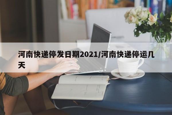 河南快递停发日期2021/河南快递停运几天