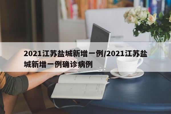 2021江苏盐城新增一例/2021江苏盐城新增一例确诊病例