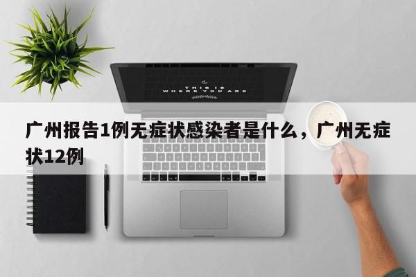 广州报告1例无症状感染者是什么，广州无症状12例