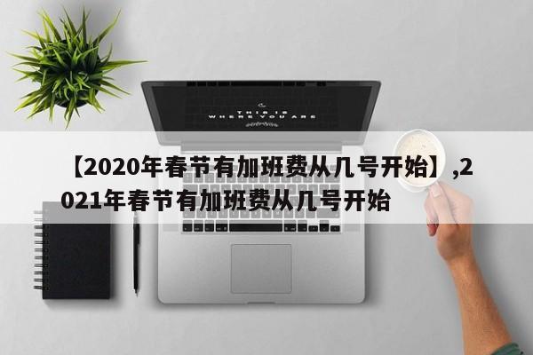 【2020年春节有加班费从几号开始】,2021年春节有加班费从几号开始