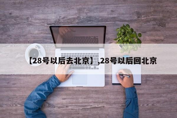 【28号以后去北京】,28号以后回北京