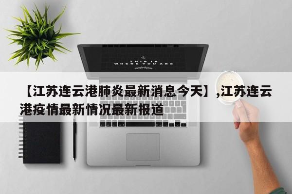 【江苏连云港肺炎最新消息今天】,江苏连云港疫情最新情况最新报道