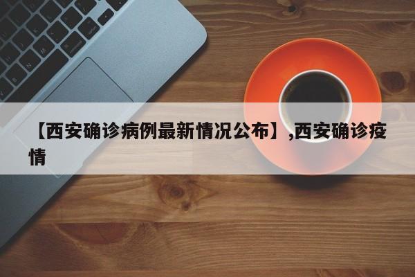 【西安确诊病例最新情况公布】,西安确诊疫情