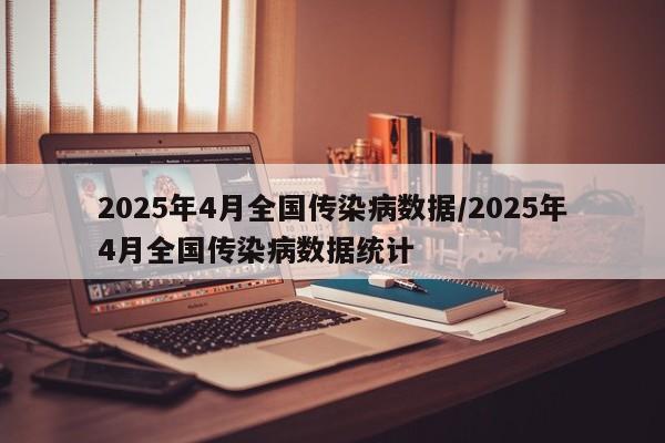 2025年4月全国传染病数据/2025年4月全国传染病数据统计