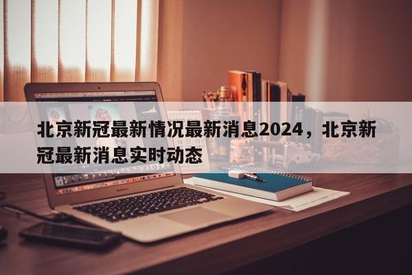 北京新冠最新情况最新消息2024，北京新冠最新消息实时动态