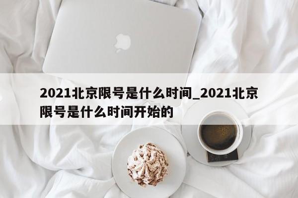 2021北京限号是什么时间_2021北京限号是什么时间开始的
