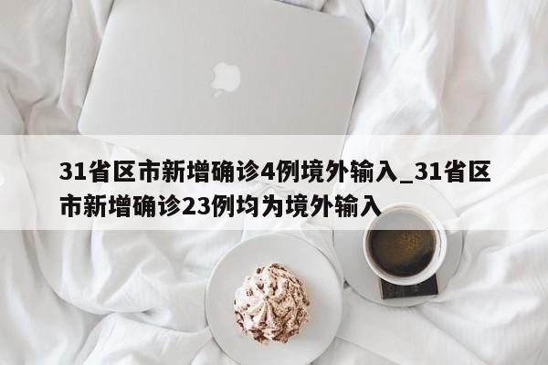 31省区市新增确诊4例境外输入_31省区市新增确诊23例均为境外输入