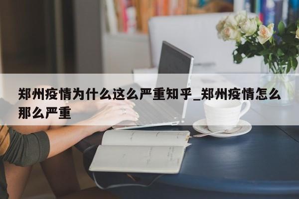 郑州疫情为什么这么严重知乎_郑州疫情怎么那么严重