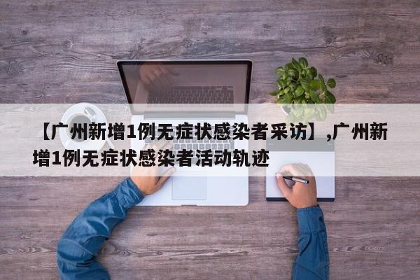 【广州新增1例无症状感染者采访】,广州新增1例无症状感染者活动轨迹