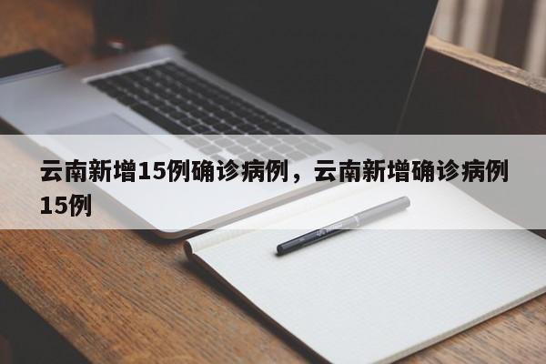 云南新增15例确诊病例，云南新增确诊病例15例