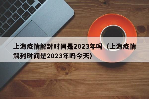 上海疫情解封时间是2023年吗（上海疫情解封时间是2023年吗今天）
