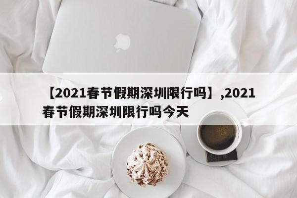 【2021春节假期深圳限行吗】,2021春节假期深圳限行吗今天
