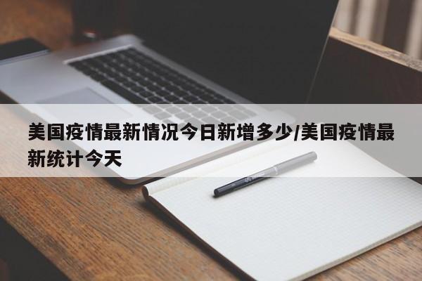 美国疫情最新情况今日新增多少/美国疫情最新统计今天