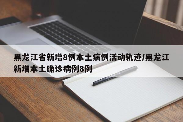 黑龙江省新增8例本土病例活动轨迹/黑龙江新增本土确诊病例8例