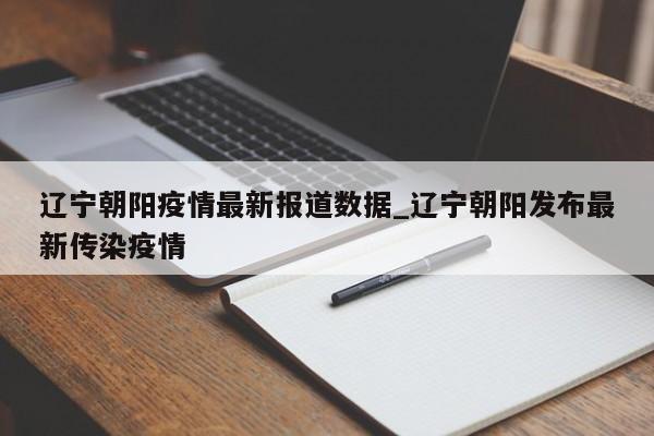 辽宁朝阳疫情最新报道数据_辽宁朝阳发布最新传染疫情