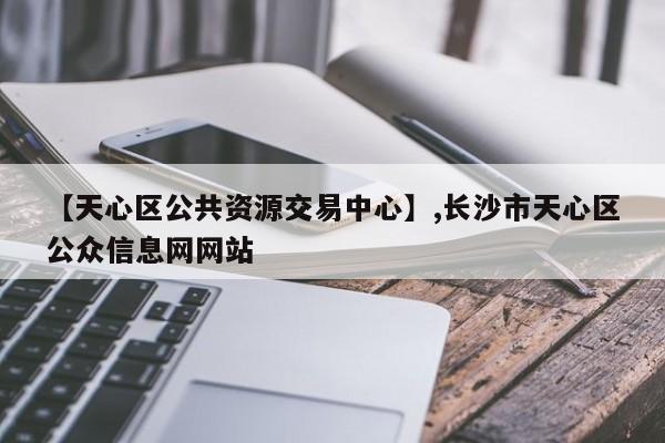 【天心区公共资源交易中心】,长沙市天心区公众信息网网站