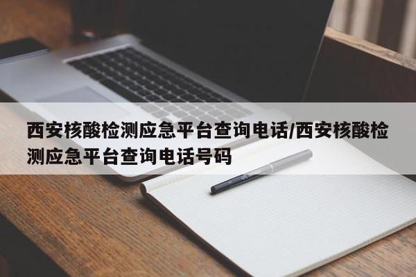 西安核酸检测应急平台查询电话/西安核酸检测应急平台查询电话号码