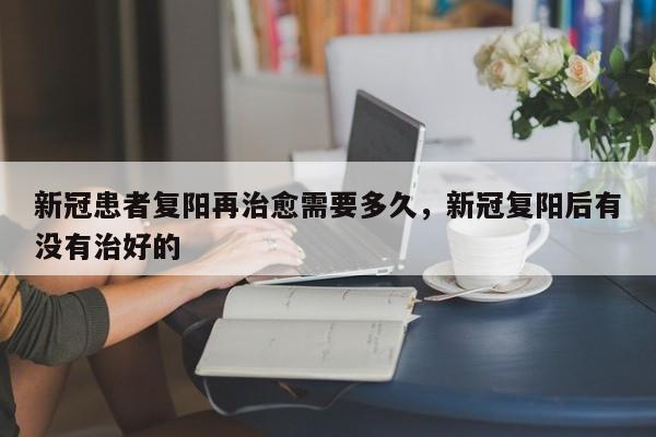 新冠患者复阳再治愈需要多久，新冠复阳后有没有治好的