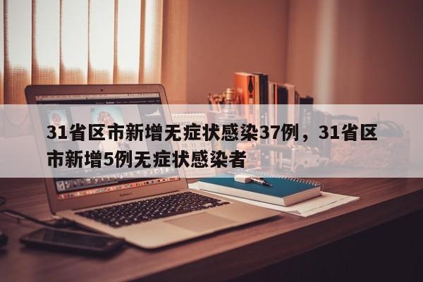 31省区市新增无症状感染37例，31省区市新增5例无症状感染者