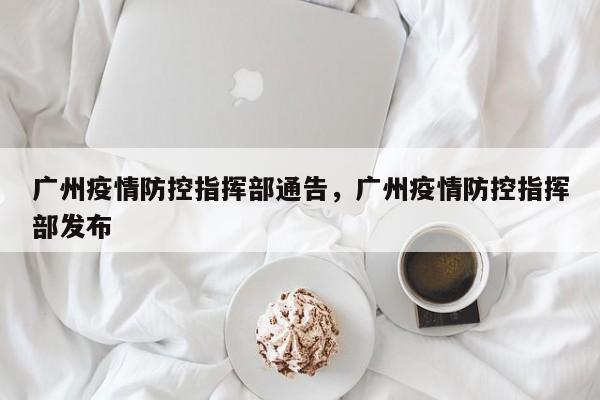 广州疫情防控指挥部通告，广州疫情防控指挥部发布