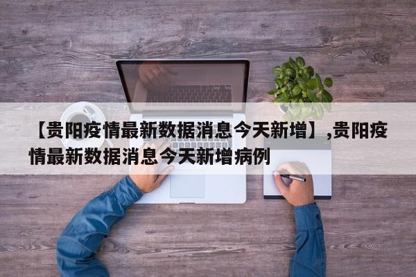【贵阳疫情最新数据消息今天新增】,贵阳疫情最新数据消息今天新增病例