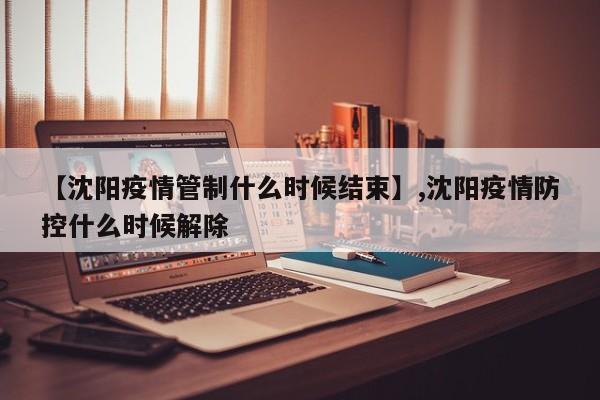 【沈阳疫情管制什么时候结束】,沈阳疫情防控什么时候解除
