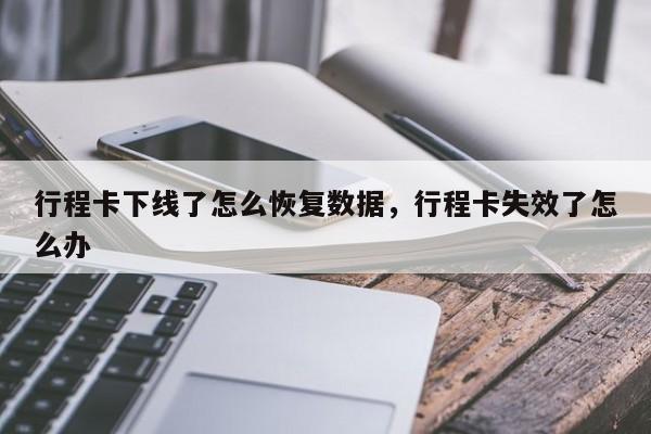 行程卡下线了怎么恢复数据，行程卡失效了怎么办