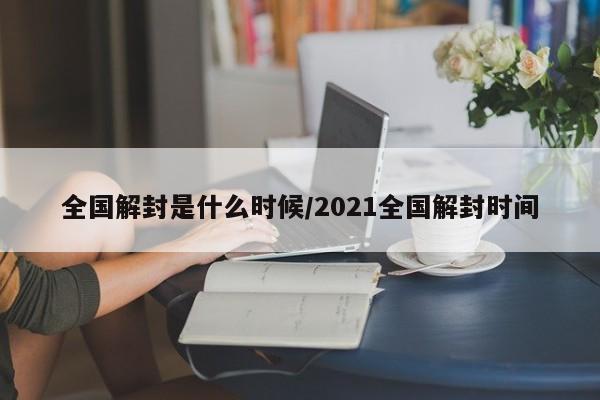 全国解封是什么时候/2021全国解封时间