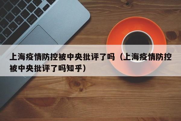 上海疫情防控被中央批评了吗（上海疫情防控被中央批评了吗知乎）