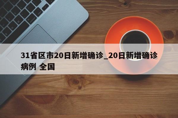 31省区市20日新增确诊_20日新增确诊病例 全国