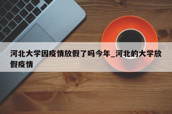 河北大学因疫情放假了吗今年_河北的大学放假疫情