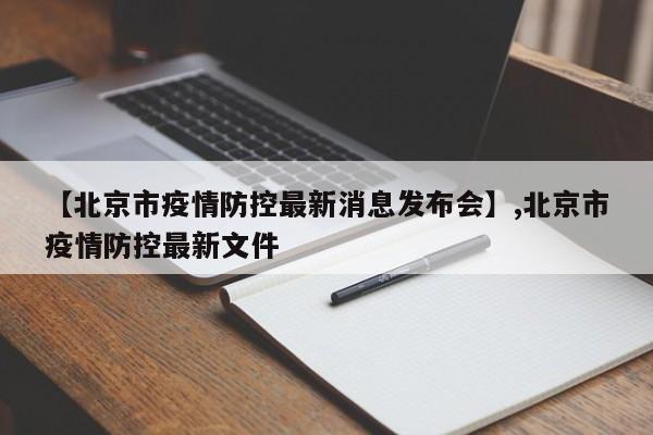【北京市疫情防控最新消息发布会】,北京市疫情防控最新文件