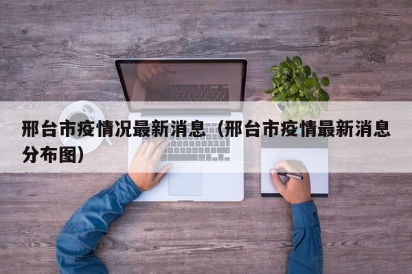 邢台市疫情况最新消息（邢台市疫情最新消息分布图）